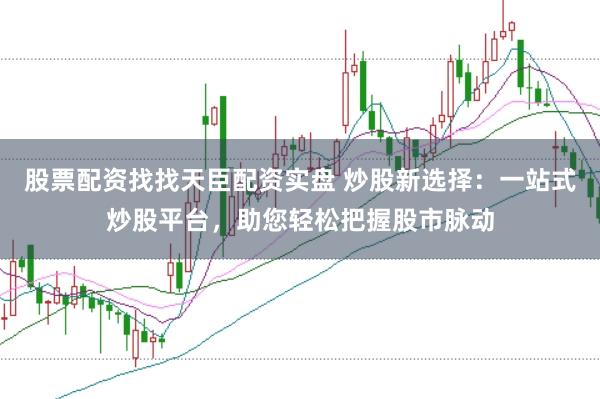 股票配资找找天臣配资实盘 炒股新选择：一站式炒股平台，助您轻松把握股市脉动