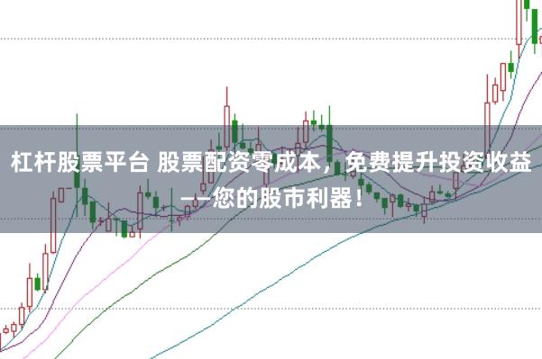 杠杆股票平台 股票配资零成本，免费提升投资收益——您的股市利器！
