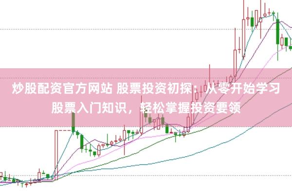 炒股配资官方网站 股票投资初探：从零开始学习股票入门知识，轻松掌握投资要领