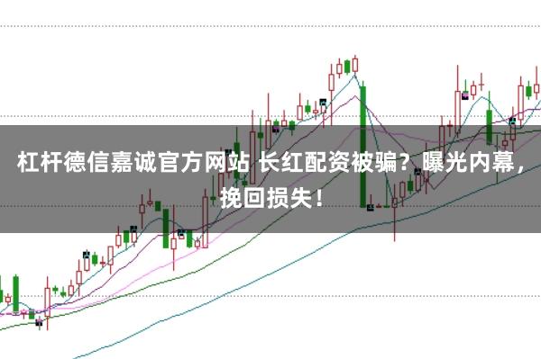 杠杆德信嘉诚官方网站 长红配资被骗？曝光内幕，挽回损失！