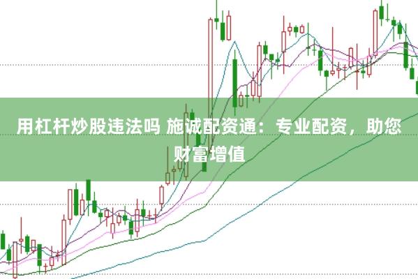 用杠杆炒股违法吗 施诚配资通：专业配资，助您财富增值