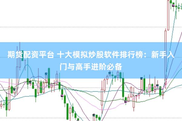 期货配资平台 十大模拟炒股软件排行榜：新手入门与高手进阶必备