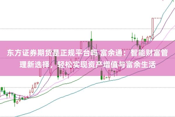 东方证券期货是正规平台吗 富余通:智能财富管理新选择,轻松实现资产增值与富余生活