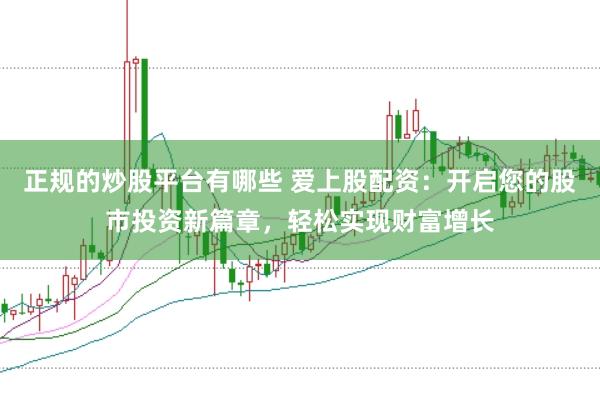 正规的炒股平台有哪些 爱上股配资：开启您的股市投资新篇章，轻松实现财富增长