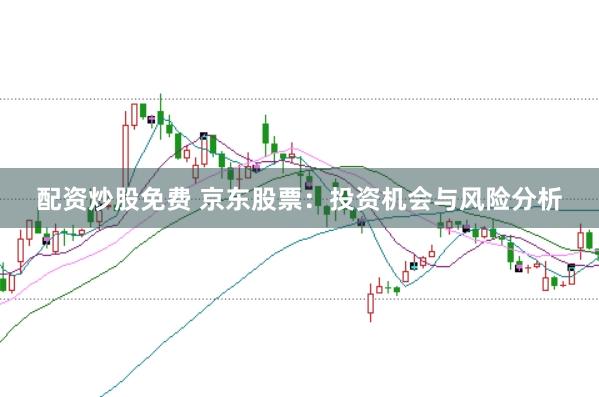 配资炒股免费 京东股票：投资机会与风险分析