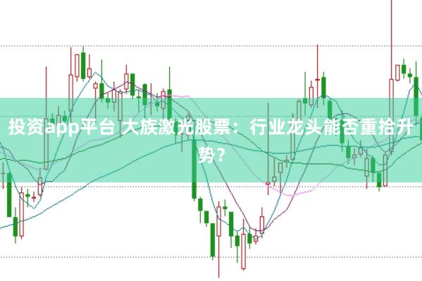 投资app平台 大族激光股票：行业龙头能否重拾升势？