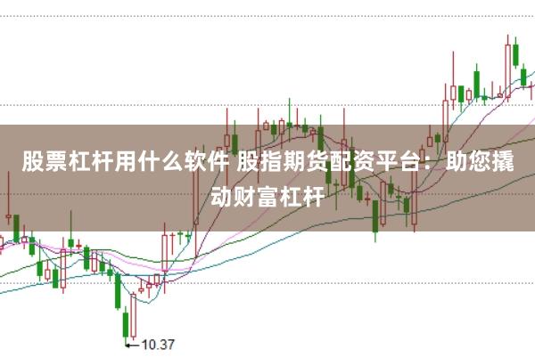 股票杠杆用什么软件 股指期货配资平台：助您撬动财富杠杆
