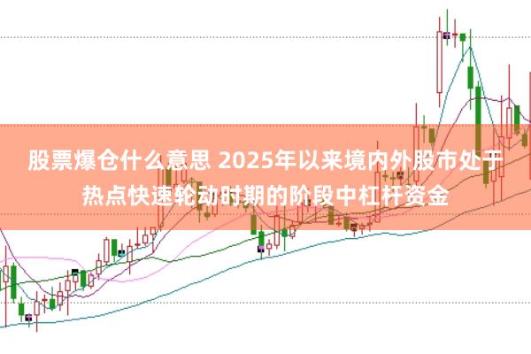 股票爆仓什么意思 2025年以来境内外股市处于热点快速轮动时期的阶段中杠杆资金