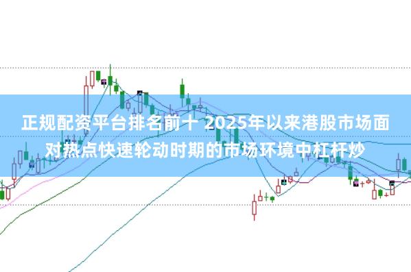 正规配资平台排名前十 2025年以来港股市场面对热点快速轮动时期的市场环境中杠杆炒
