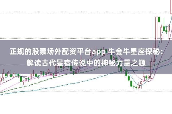 正规的股票场外配资平台app 牛金牛星座探秘：解读古代星宿传说中的神秘力量之源