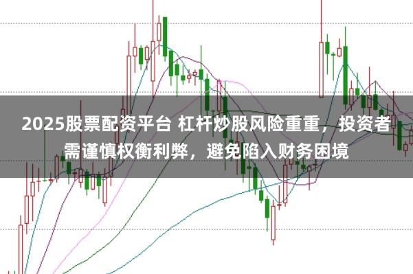 2025股票配资平台 杠杆炒股风险重重，投资者需谨慎权衡利弊，避免陷入财务困境