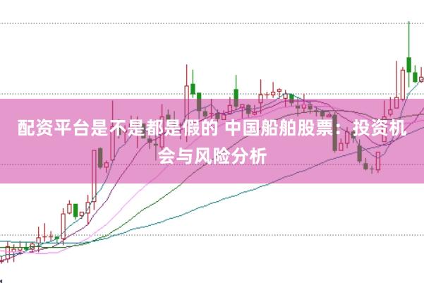 配资平台是不是都是假的 中国船舶股票：投资机会与风险分析