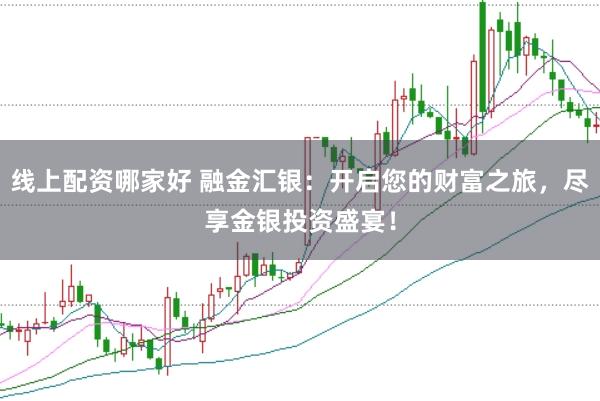 线上配资哪家好 融金汇银：开启您的财富之旅，尽享金银投资盛宴！