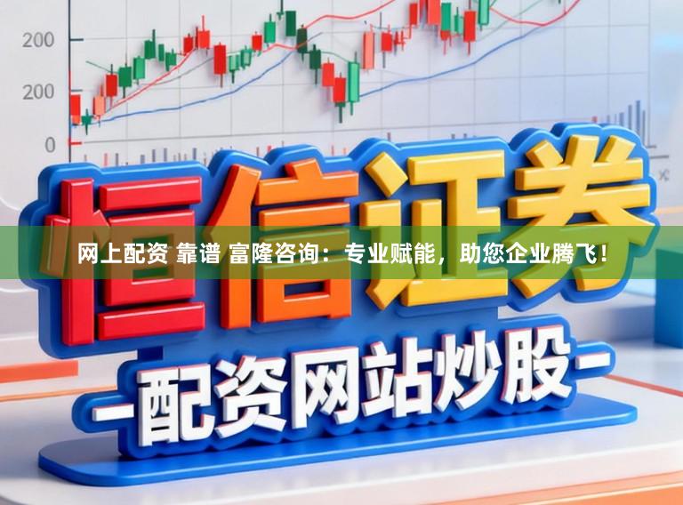 网上配资 靠谱 富隆咨询：专业赋能，助您企业腾飞！
