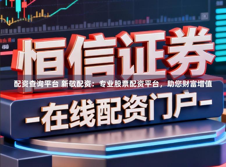 配资查询平台 新敬配资:专业股票配资平台,助您财富增值