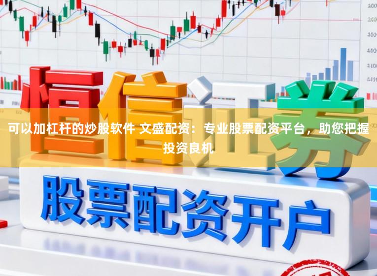 可以加杠杆的炒股软件 文盛配资：专业股票配资平台，助您把握投资良机