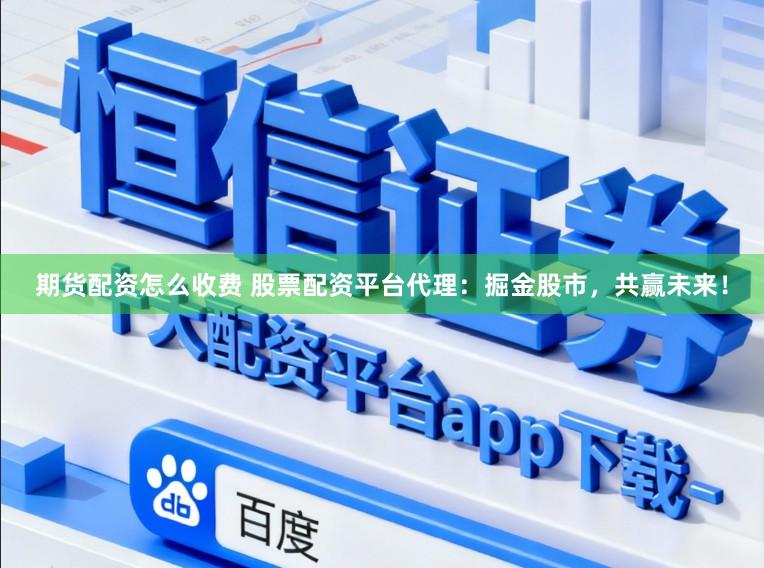 期货配资怎么收费 股票配资平台代理:掘金股市,共赢未来!