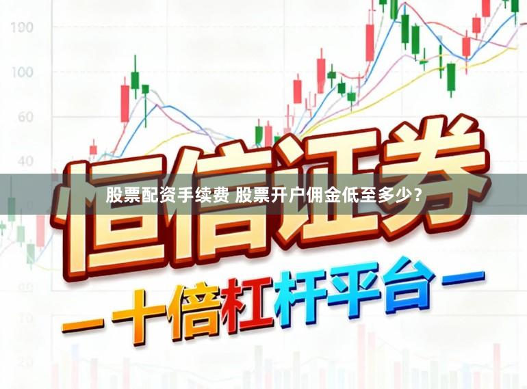 股票配资手续费 股票开户佣金低至多少？