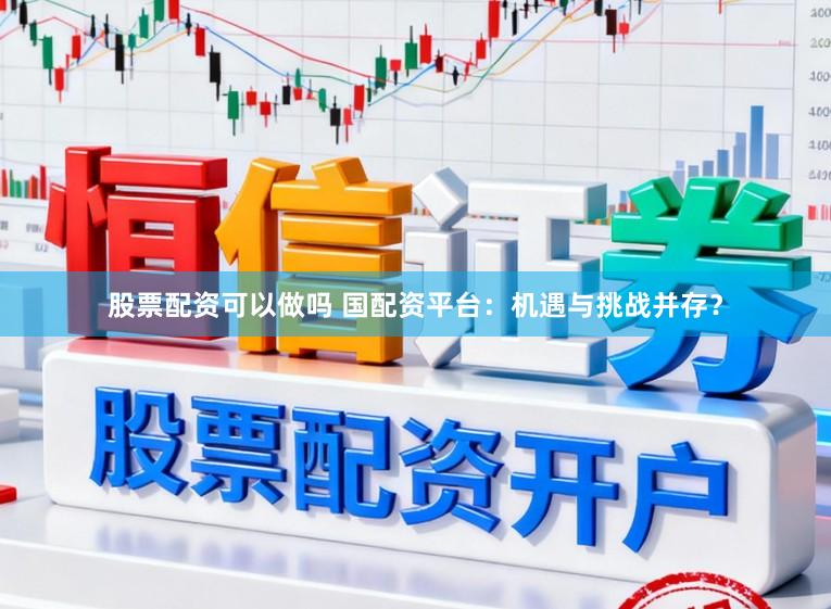 股票配资可以做吗 国配资平台：机遇与挑战并存？