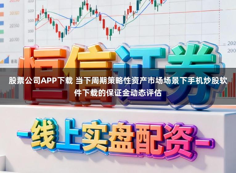 股票公司APP下载 当下周期策略性资产市场场景下手机炒股软件下载的保证金动态评估