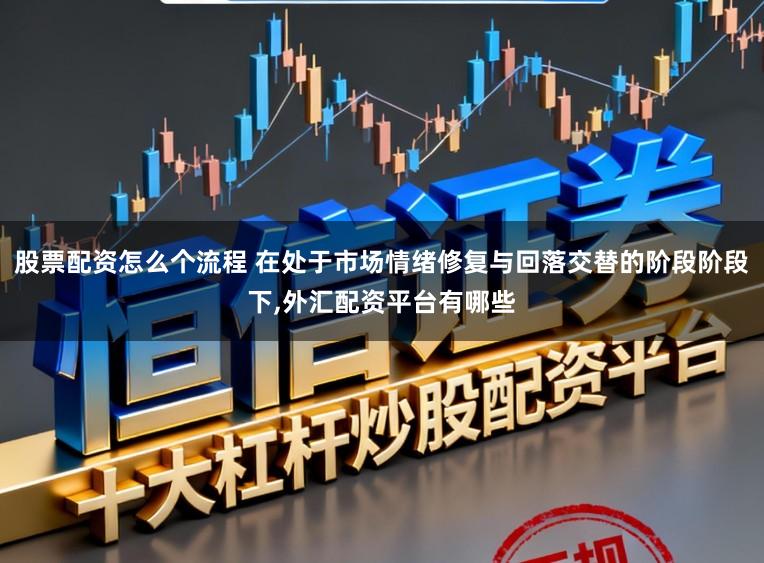 股票配资怎么个流程 在处于市场情绪修复与回落交替的阶段阶段下，外汇配资平台有哪些