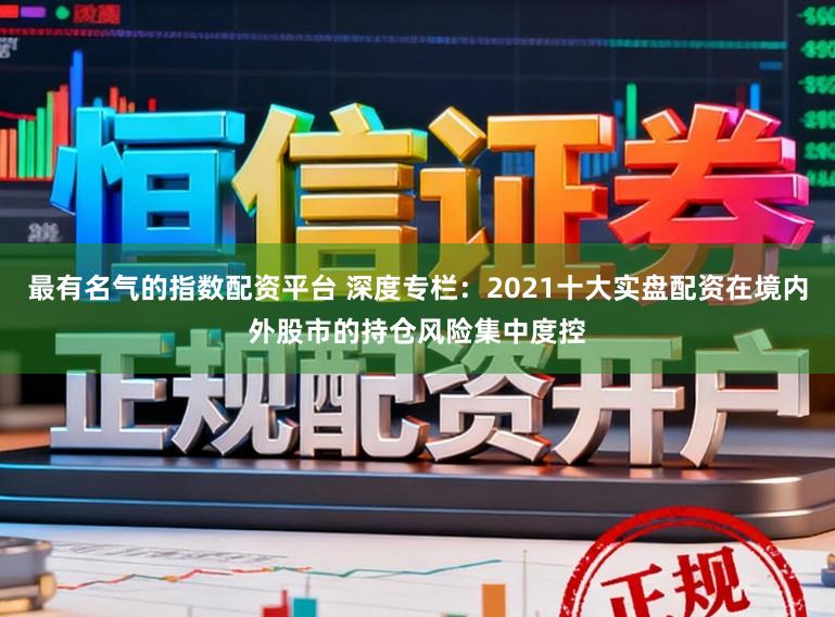 最有名气的指数配资平台 深度专栏：2021十大实盘配资在境内外股市的持仓风险集中度控
