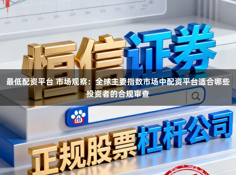 最低配资平台 市场观察：全球主要指数市场中配资平台适合哪些投资者的合规审查