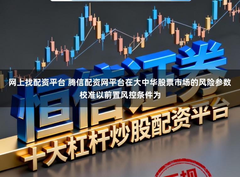 网上找配资平台 腾信配资网平台在大中华股票市场的风险参数校准以前置风控条件为