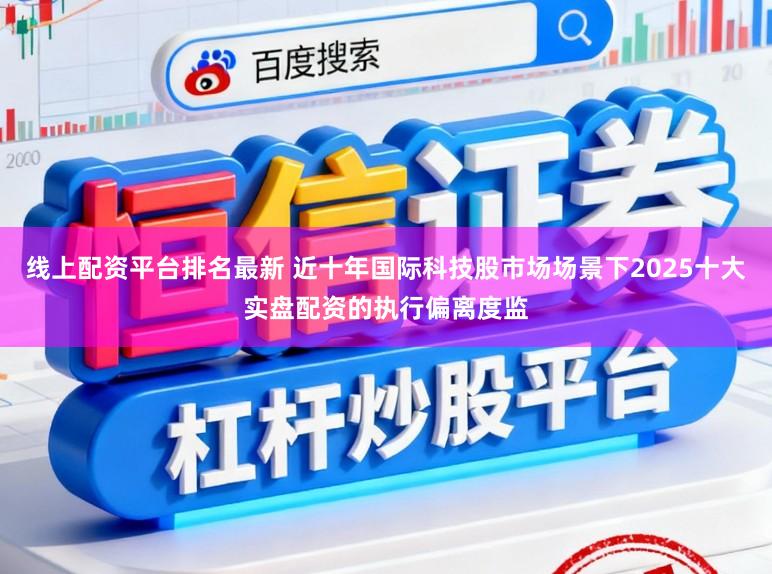 线上配资平台排名最新 近十年国际科技股市场场景下2025十大实盘配资的执行偏离度监