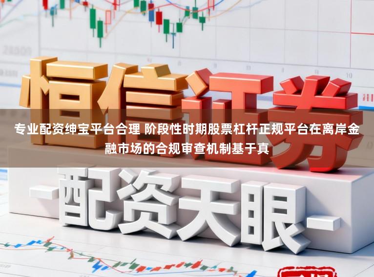 专业配资绅宝平台合理 阶段性时期股票杠杆正规平台在离岸金融市场的合规审查机制基于真