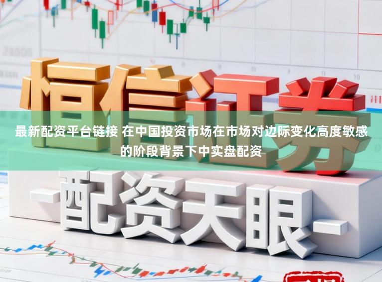 最新配资平台链接 在中国投资市场在市场对边际变化高度敏感的阶段背景下中实盘配资