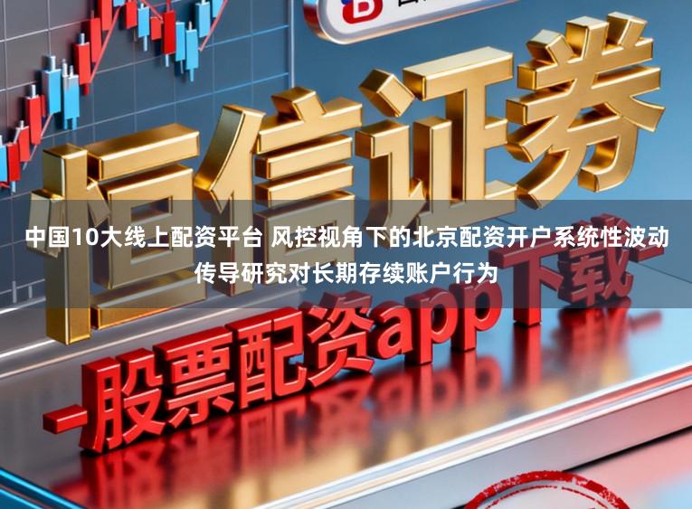 中国10大线上配资平台 风控视角下的北京配资开户系统性波动传导研究对长期存续账户行为