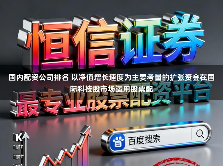 国内配资公司排名 以净值增长速度为主要考量的扩张资金在国际科技股市场运用股票配
