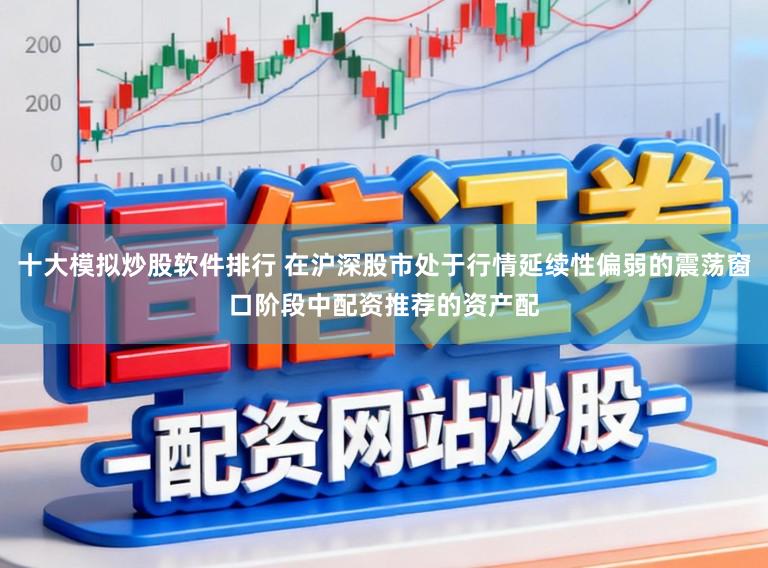 十大模拟炒股软件排行 在沪深股市处于行情延续性偏弱的震荡窗口阶段中配资推荐的资产配