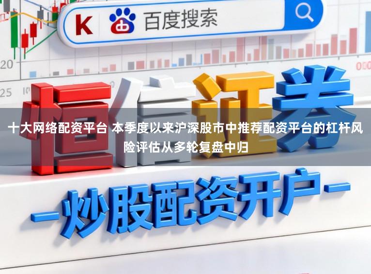 十大网络配资平台 本季度以来沪深股市中推荐配资平台的杠杆风险评估从多轮复盘中归