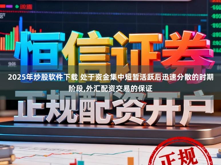 2025年炒股软件下载 处于资金集中短暂活跃后迅速分散的时期阶段，外汇配资交易的保证