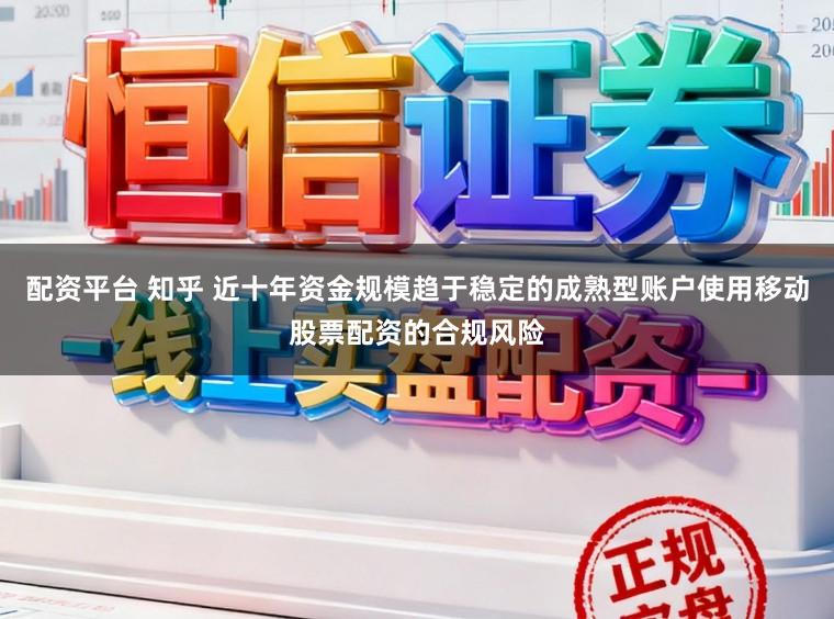 配资平台 知乎 近十年资金规模趋于稳定的成熟型账户使用移动股票配资的合规风险