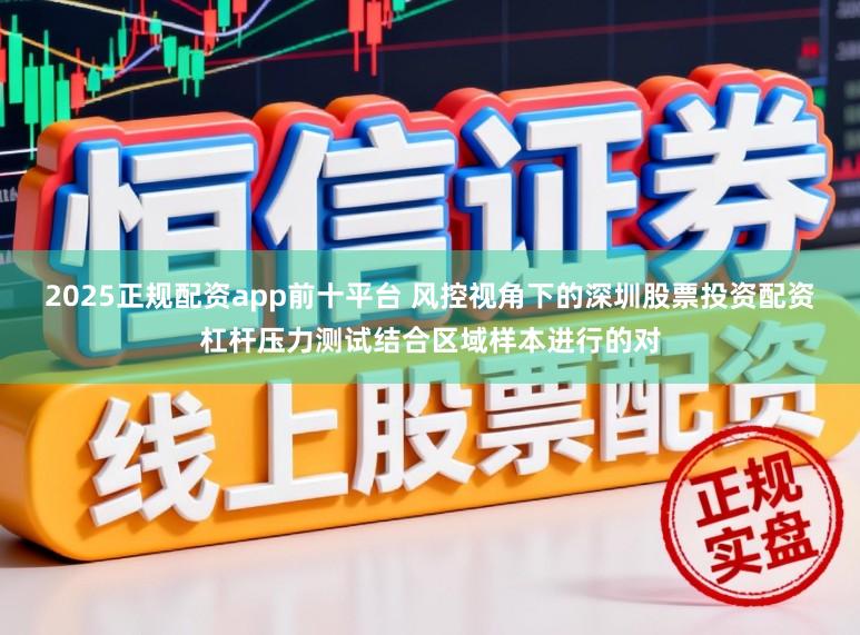 2025正规配资app前十平台 风控视角下的深圳股票投资配资杠杆压力测试结合区域样本进行的对
