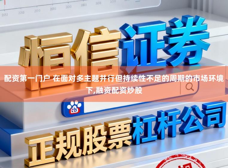 配资第一门户 在面对多主题并行但持续性不足的周期的市场环境下，融资配资炒股