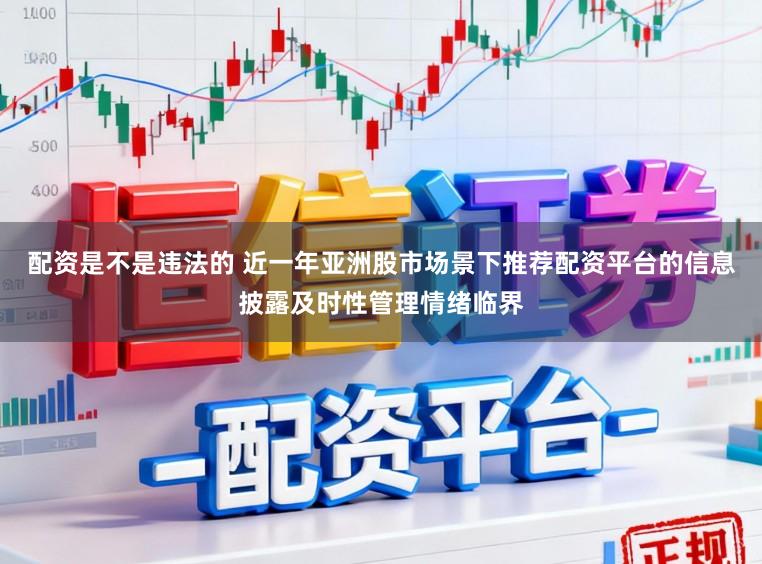 配资是不是违法的 近一年亚洲股市场景下推荐配资平台的信息披露及时性管理情绪临界