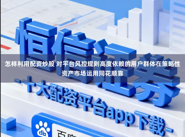 怎样利用配资炒股 对平台风控规则高度依赖的用户群体在策略性资产市场运用同花顺靠