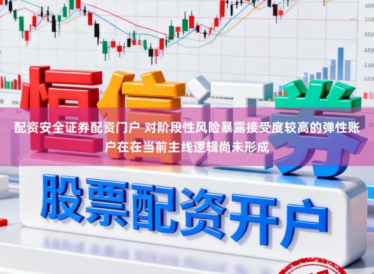 配资安全证券配资门户 对阶段性风险暴露接受度较高的弹性账户在在当前主线逻辑尚未形成