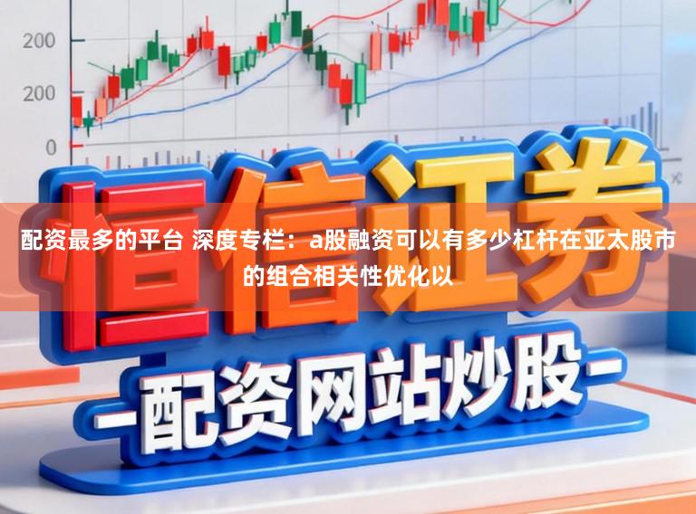 配资最多的平台 深度专栏：a股融资可以有多少杠杆在亚太股市的组合相关性优化以
