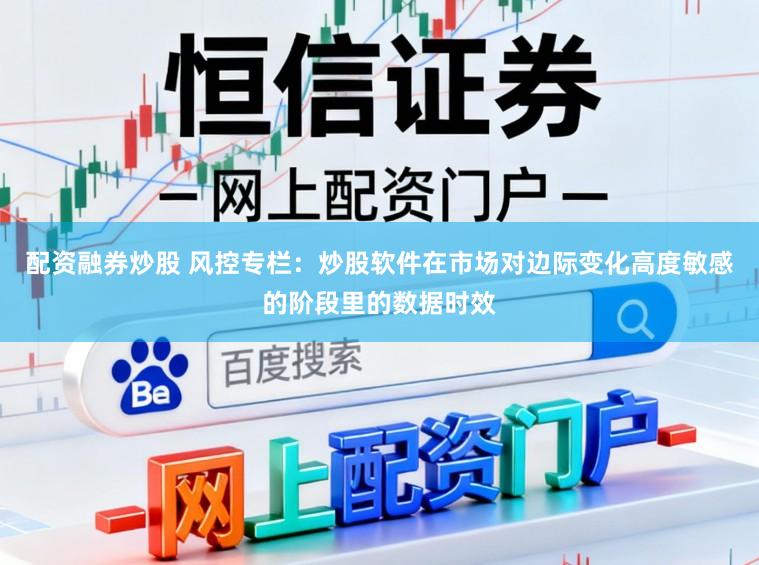 配资融券炒股 风控专栏：炒股软件在市场对边际变化高度敏感的阶段里的数据时效