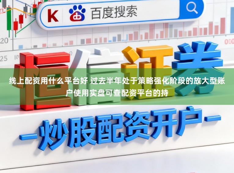 线上配资用什么平台好 过去半年处于策略强化阶段的放大型账户使用实盘可查配资平台的持