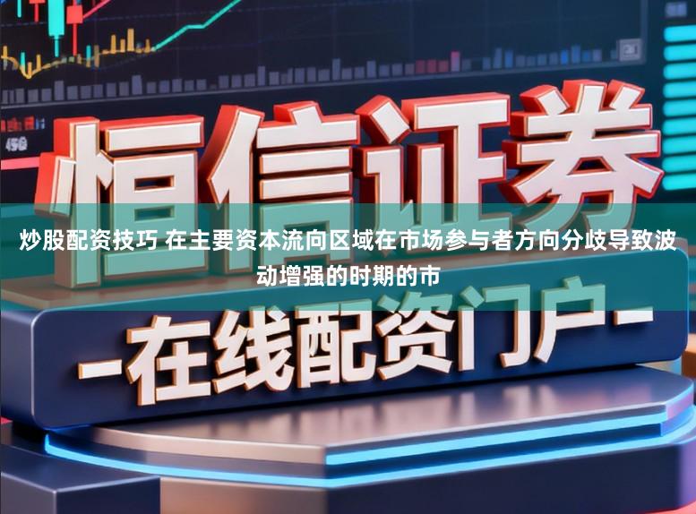 炒股配资技巧 在主要资本流向区域在市场参与者方向分歧导致波动增强的时期的市
