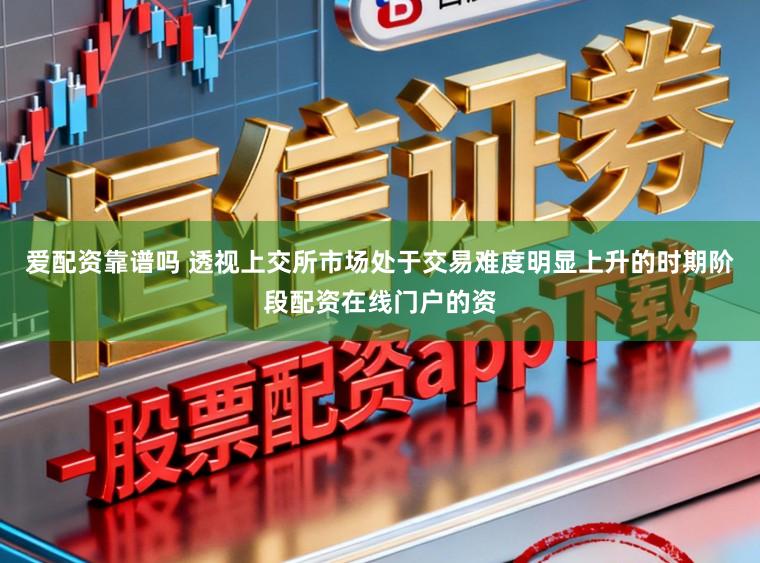 爱配资靠谱吗 透视上交所市场处于交易难度明显上升的时期阶段配资在线门户的资