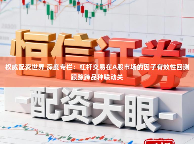 权威配资世界 深度专栏：杠杆交易在A股市场的因子有效性回测跟踪跨品种联动关