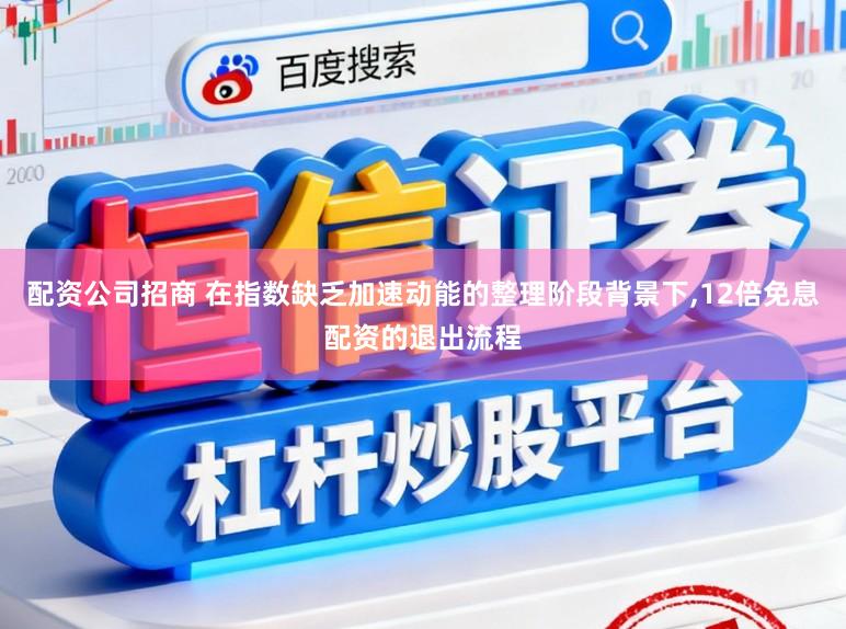 配资公司招商 在指数缺乏加速动能的整理阶段背景下，12倍免息配资的退出流程