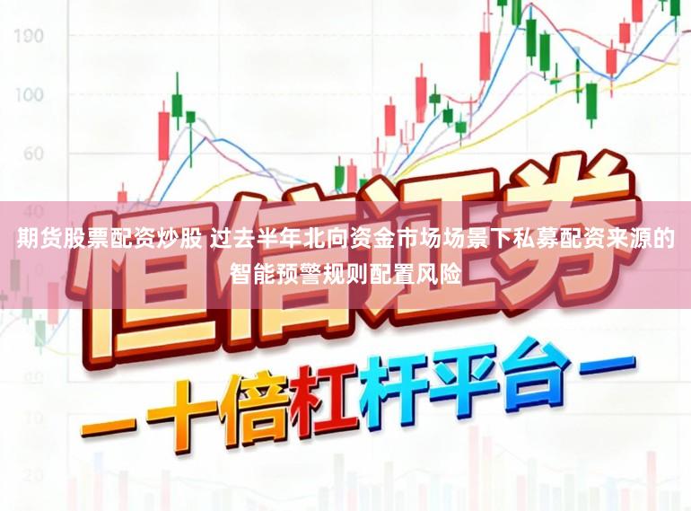 期货股票配资炒股 过去半年北向资金市场场景下私募配资来源的智能预警规则配置风险